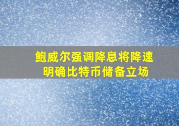 鲍威尔强调降息将降速 明确比特币储备立场